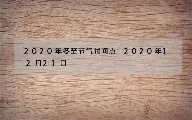 2020年冬至节气时间点 2020年12月21日